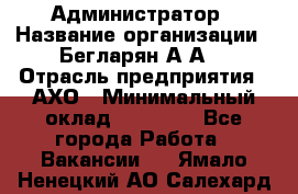 Администратор › Название организации ­ Бегларян А.А. › Отрасль предприятия ­ АХО › Минимальный оклад ­ 15 000 - Все города Работа » Вакансии   . Ямало-Ненецкий АО,Салехард г.